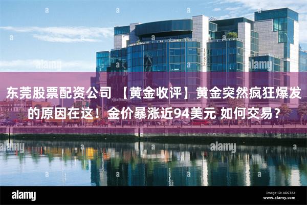 东莞股票配资公司 【黄金收评】黄金突然疯狂爆发的原因在这！金价暴涨近94美元 如何交易？
