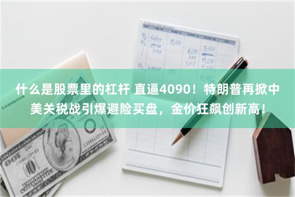 什么是股票里的杠杆 直逼4090！特朗普再掀中美关税战引爆避险买盘，金价狂飙创新高！