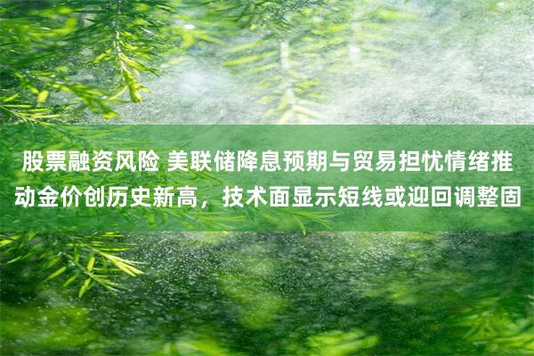 股票融资风险 美联储降息预期与贸易担忧情绪推动金价创历史新高，技术面显示短线或迎回调整固