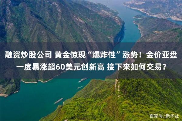 融资炒股公司 黄金惊现“爆炸性”涨势！金价亚盘一度暴涨超60美元创新高 接下来如何交易？