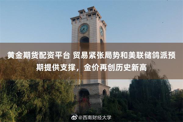黄金期货配资平台 贸易紧张局势和美联储鸽派预期提供支撑，金价再创历史新高