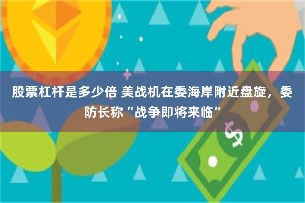 股票杠杆是多少倍 美战机在委海岸附近盘旋，委防长称“战争即将来临”