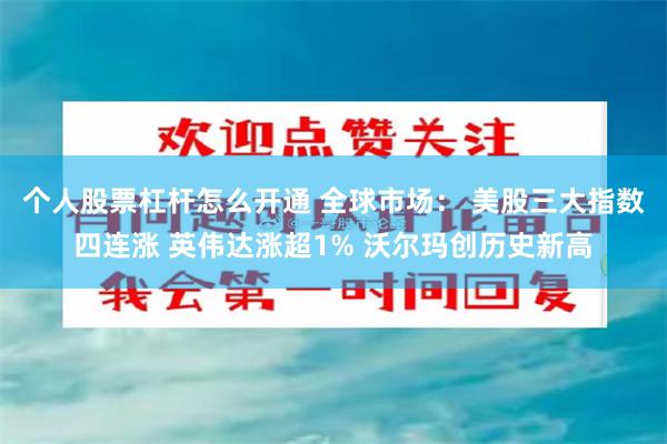 个人股票杠杆怎么开通 全球市场： 美股三大指数四连涨 英伟达涨超1% 沃尔玛创历史新高