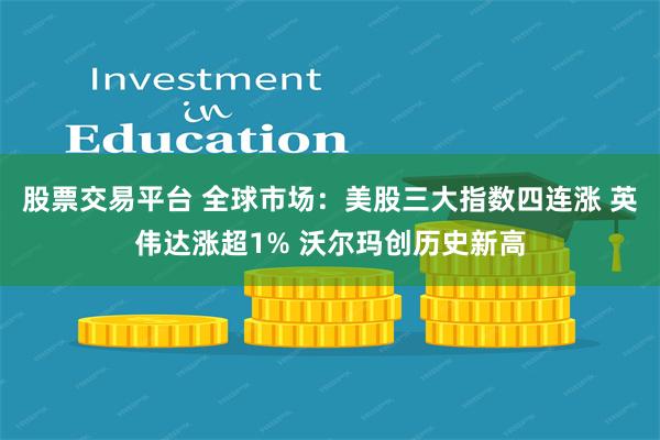 股票交易平台 全球市场：美股三大指数四连涨 英伟达涨超1% 沃尔玛创历史新高