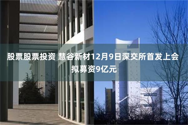 股票股票投资 慧谷新材12月9日深交所首发上会 拟募资9亿元