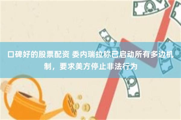 口碑好的股票配资 委内瑞拉称已启动所有多边机制，要求美方停止非法行为
