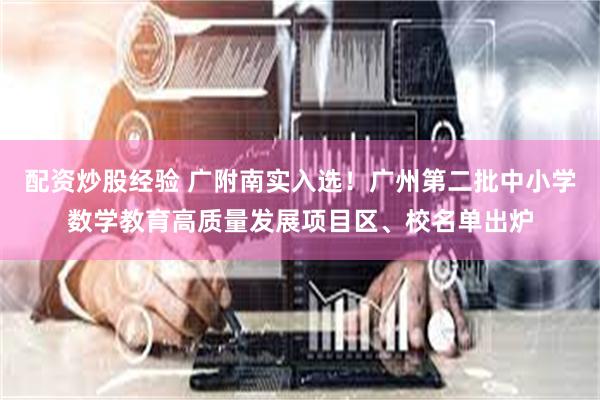 配资炒股经验 广附南实入选！广州第二批中小学数学教育高质量发展项目区、校名单出炉