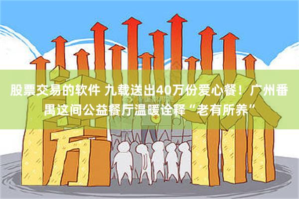 股票交易的软件 九载送出40万份爱心餐！广州番禺这间公益餐厅温暖诠释“老有所养”