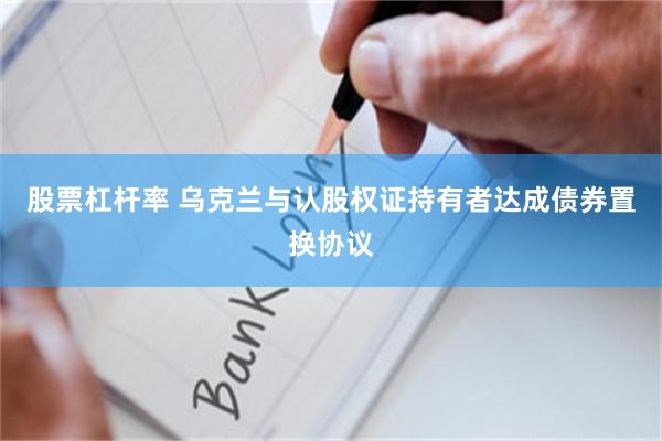 股票杠杆率 乌克兰与认股权证持有者达成债券置换协议