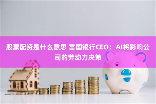 股票配资是什么意思 富国银行CEO：AI将影响公司的劳动力决策