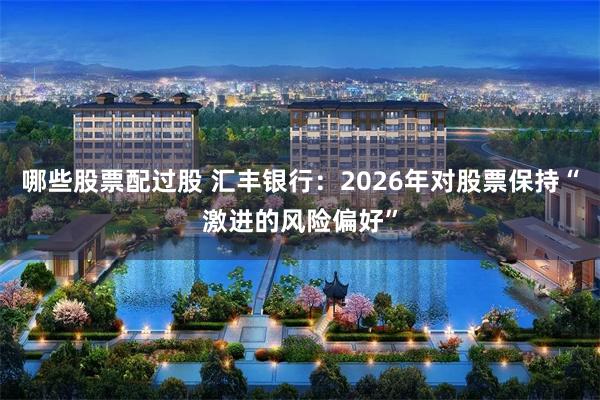 哪些股票配过股 汇丰银行：2026年对股票保持“激进的风险偏好”