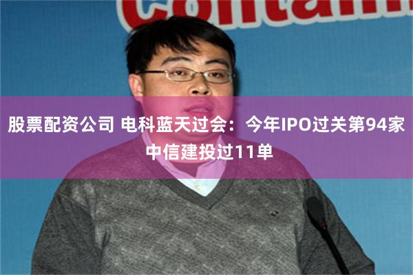 股票配资公司 电科蓝天过会：今年IPO过关第94家 中信建投过11单