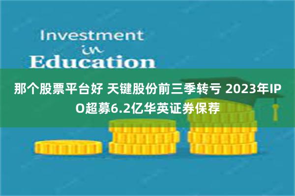 那个股票平台好 天键股份前三季转亏 2023年IPO超募6.2亿华英证券保荐
