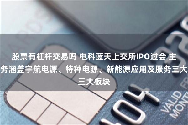股票有杠杆交易吗 电科蓝天上交所IPO过会 主营业务涵盖宇航电源、特种电源、新能源应用及服务三大板块