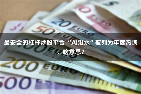 最安全的杠杆炒股平台 “AI泔水”被列为年度热词，啥意思？