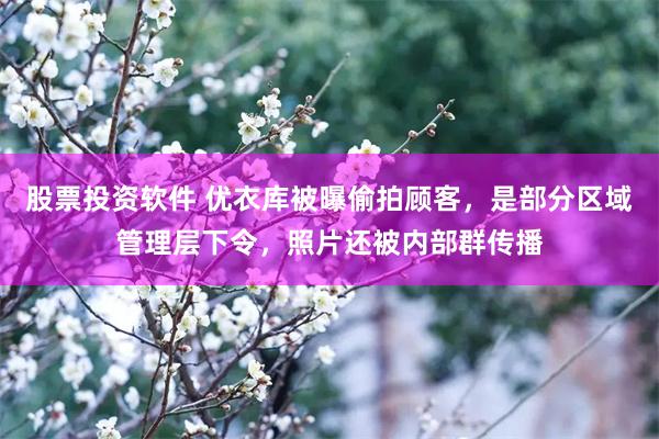 股票投资软件 优衣库被曝偷拍顾客，是部分区域管理层下令，照片还被内部群传播