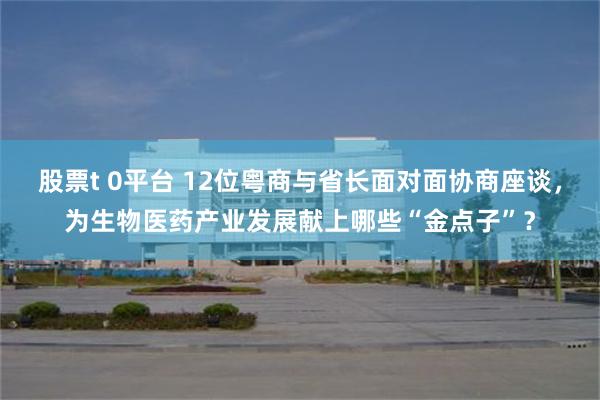 股票t 0平台 12位粤商与省长面对面协商座谈，为生物医药产业发展献上哪些“金点子”？
