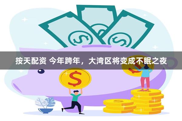 按天配资 今年跨年,大湾区将变成不眠之夜