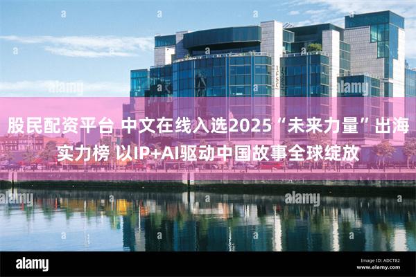 股民配资平台 中文在线入选2025“未来力量”出海实力榜 以IP+AI驱动中国故事全球绽放
