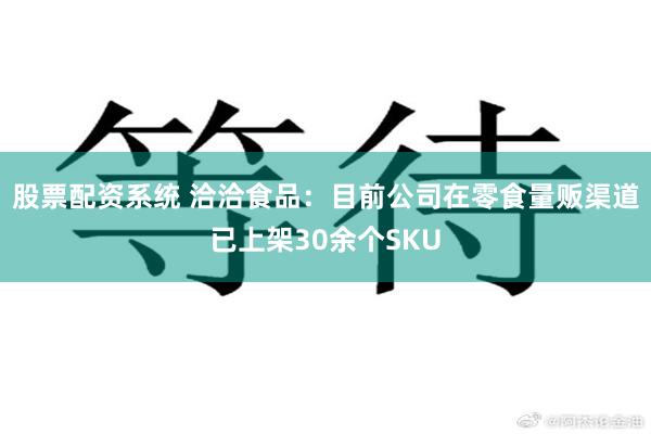 股票配资系统 洽洽食品:目前公司在零食量贩渠道已上架30余个SKU