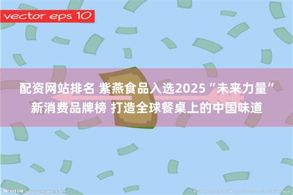 配资网站排名 紫燕食品入选2025“未来力量”新消费品牌榜 打造全球餐桌上的中国味道