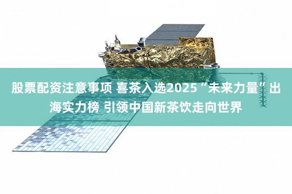 股票配资注意事项 喜茶入选2025“未来力量”出海实力榜 引领中国新茶饮走向世界