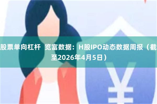 股票单向杠杆  览富数据：H股IPO动态数据周报（截至2026年4月5日）