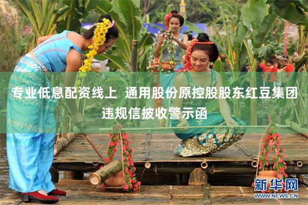 专业低息配资线上  通用股份原控股股东红豆集团违规信披收警示函