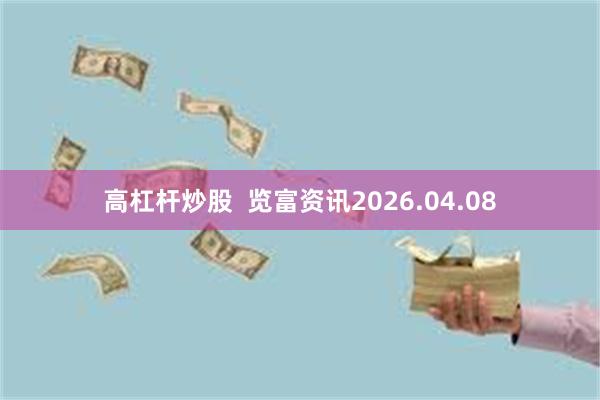 高杠杆炒股  览富资讯2026.04.08