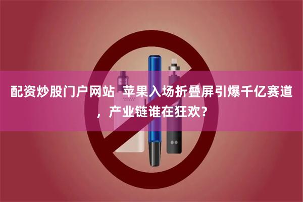 配资炒股门户网站  苹果入场折叠屏引爆千亿赛道，产业链谁在狂欢？