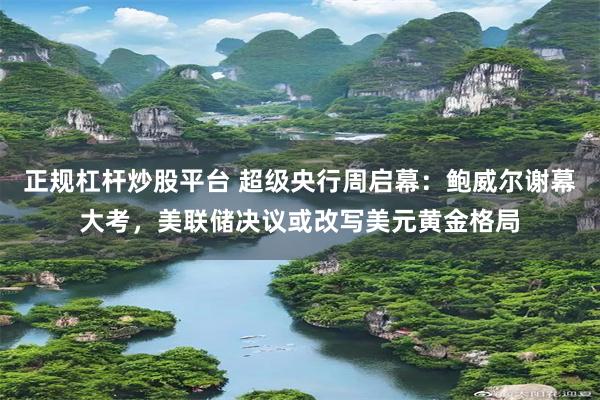 正规杠杆炒股平台 超级央行周启幕：鲍威尔谢幕大考，美联储决议或改写美元黄金格局