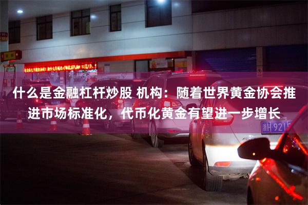 什么是金融杠杆炒股 机构：随着世界黄金协会推进市场标准化，代币化黄金有望进一步增长