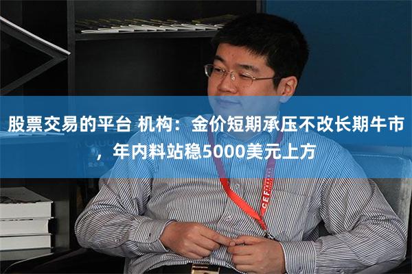 股票交易的平台 机构:金价短期承压不改长期牛市,年内料站稳5000美元上方