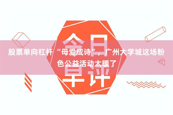 股票单向杠杆 “母爱成诗”，广州大学城这场粉色公益活动太暖了