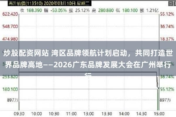 炒股配资网站 湾区品牌领航计划启动，共同打造世界品牌高地——2026广东品牌发展大会在广州举行