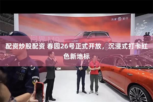 配资炒股配资 春园26号正式开放，沉浸式打卡红色新地标