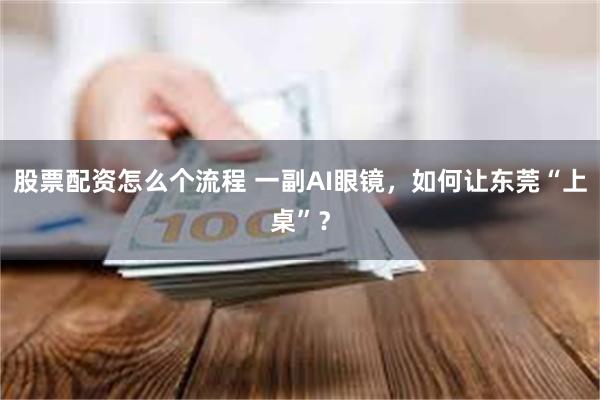 股票配资怎么个流程 一副AI眼镜，如何让东莞“上桌”？