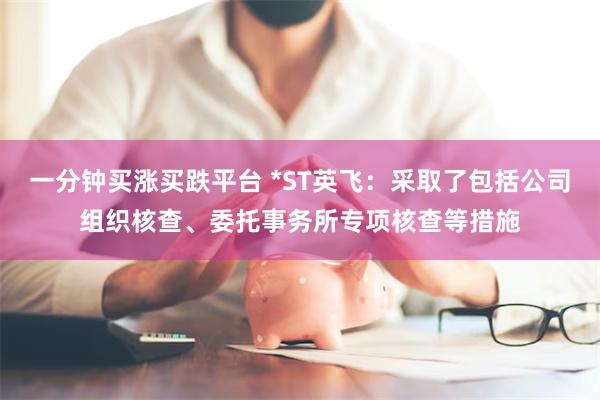 一分钟买涨买跌平台 *ST英飞：采取了包括公司组织核查、委托事务所专项核查等措施