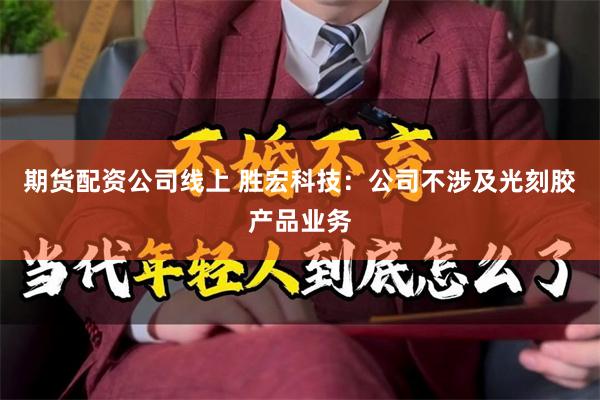 期货配资公司线上 胜宏科技：公司不涉及光刻胶产品业务