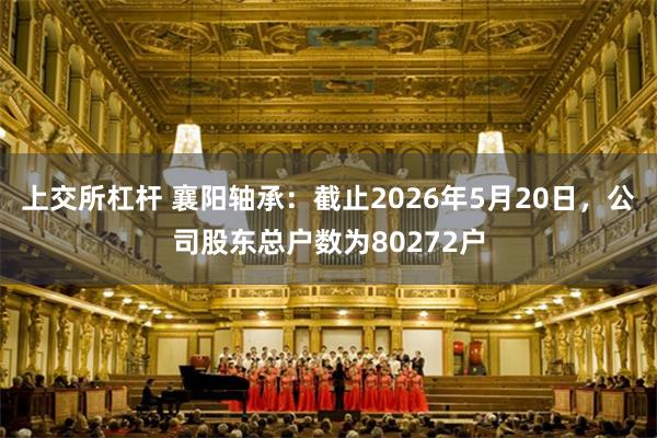 上交所杠杆 襄阳轴承：截止2026年5月20日，公司股东总户数为80272户