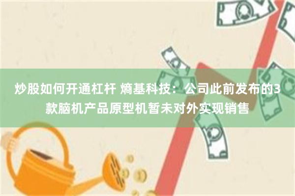 炒股如何开通杠杆 熵基科技：公司此前发布的3款脑机产品原型机暂未对外实现销售
