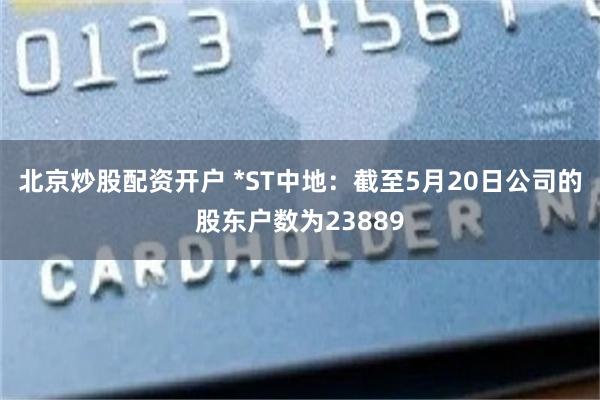 北京炒股配资开户 *ST中地：截至5月20日公司的股东户数为23889