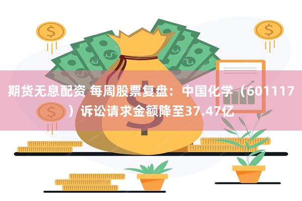 期货无息配资 每周股票复盘：中国化学（601117）诉讼请求金额降至37.47亿