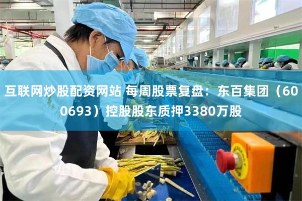 互联网炒股配资网站 每周股票复盘:东百集团(600693)控股股东质押3380万股