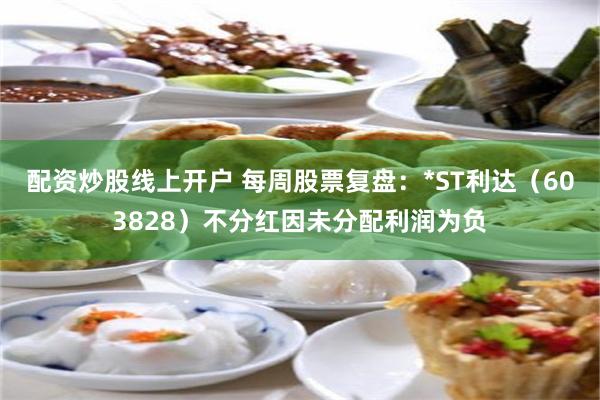 配资炒股线上开户 每周股票复盘：*ST利达（603828）不分红因未分配利润为负