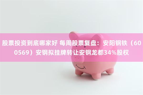 股票投资到底哪家好 每周股票复盘：安阳钢铁（600569）安钢拟挂牌转让安钢龙都34%股权