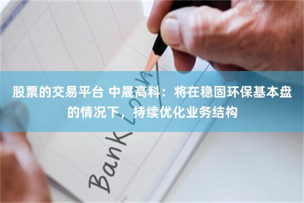 股票的交易平台 中晟高科：将在稳固环保基本盘的情况下，持续优化业务结构