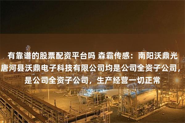 有靠谱的股票配资平台吗 森霸传感:南阳沃鼎光电科技有限公司和唐河县沃鼎电子科技有限公司均是公司全资子公司,生产经营一切正常