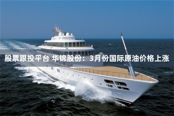 股票跟投平台 华锦股份：3月份国际原油价格上涨