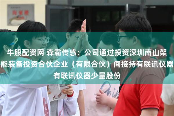 牛股配资网 森霸传感：公司通过投资深圳南山架桥卓越智能装备投资合伙企业（有限合伙）间接持有联讯仪器少量股份